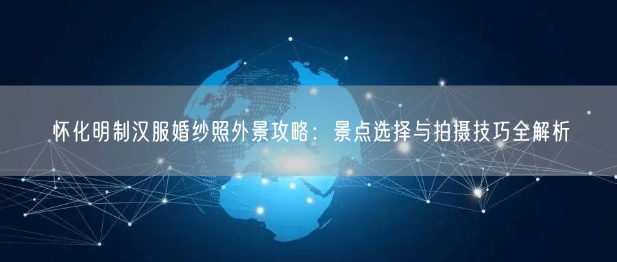 怀化明制汉服婚纱照外景攻略:景点选择与拍摄技巧全解析