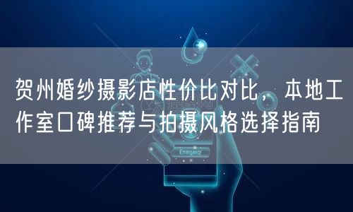 贺州婚纱摄影店性价比对比，本地工作室口碑推荐与拍摄风格选择指南