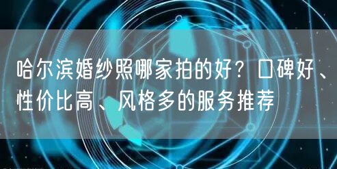哈尔滨婚纱照哪家拍的好？口碑好、性价比高、风格多的服务推荐