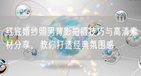 红底婚纱照男背影拍摄技巧与高清素材分享，教你打造经典氛围感