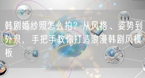 韩剧婚纱照怎么拍？从风格、姿势到外景，手把手教你打造浪漫韩剧风模板