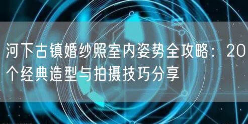 河下古镇婚纱照室内姿势全攻略：20个经典造型与拍摄技巧分享