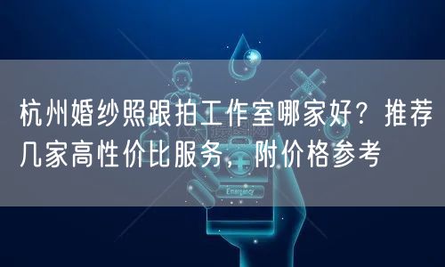 杭州婚纱照跟拍工作室哪家好？推荐几家高性价比服务，附价格参考