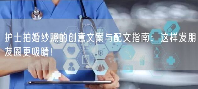 护士拍婚纱照的创意文案与配文指南:这样发朋友圈更吸睛!