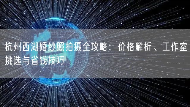 杭州西湖婚纱照拍摄全攻略：价格解析、工作室挑选与省钱技巧