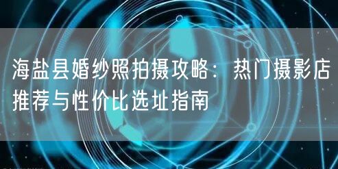 海盐县婚纱照拍摄攻略：热门摄影店推荐与性价比选址指南