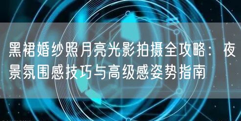 黑裙婚纱照月亮光影拍摄全攻略：夜景氛围感技巧与高级感姿势指南