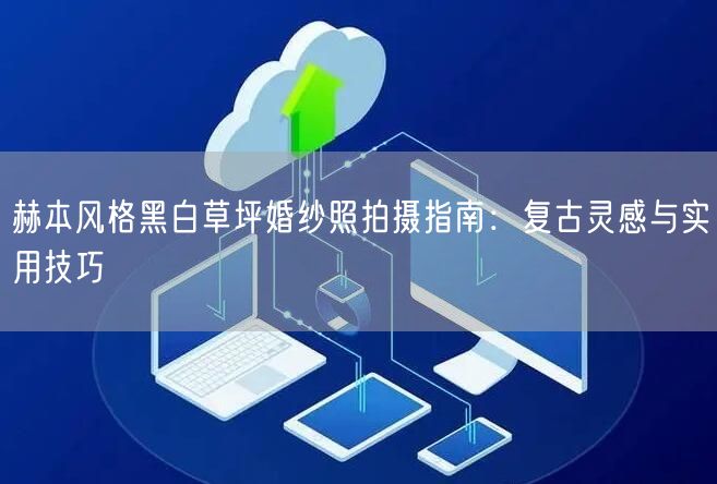 赫本风格黑白草坪婚纱照拍摄指南：复古灵感与实用技巧