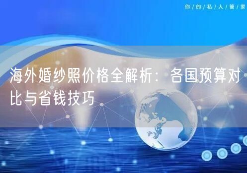 海外婚纱照价格全解析：各国预算对比与省钱技巧