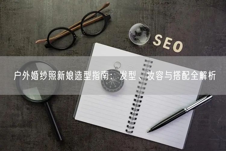 户外婚纱照新娘造型指南：发型、妆容与搭配全解析