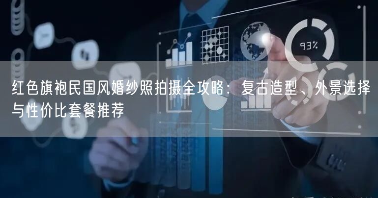 红色旗袍民国风婚纱照拍摄全攻略：复古造型、外景选择与性价比套餐推荐