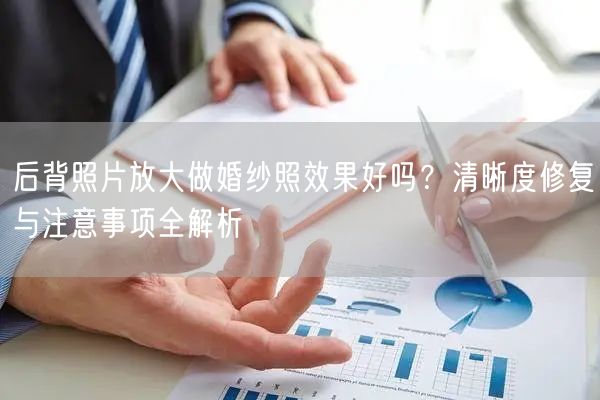 后背照片放大做婚纱照效果好吗？清晰度修复与注意事项全解析