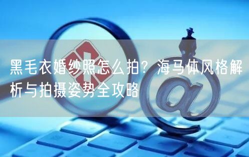 黑毛衣婚纱照怎么拍？海马体风格解析与拍摄姿势全攻略
