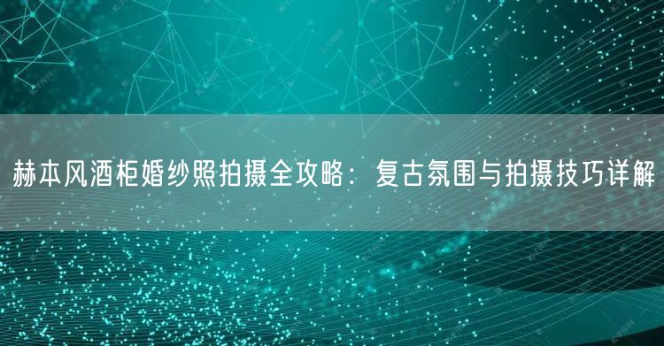 赫本风酒柜婚纱照拍摄全攻略：复古氛围与拍摄技巧详解