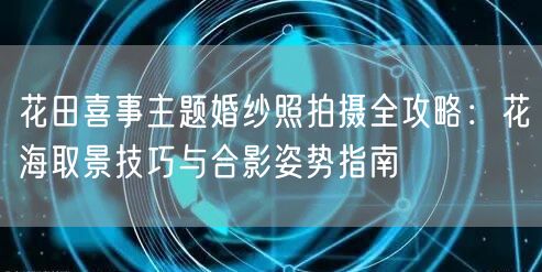 花田喜事主题婚纱照拍摄全攻略:花海取景技巧与合影姿势指南