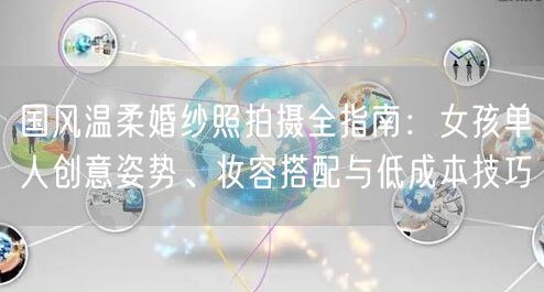国风温柔婚纱照拍摄全指南：女孩单人创意姿势、妆容搭配与低成本技巧