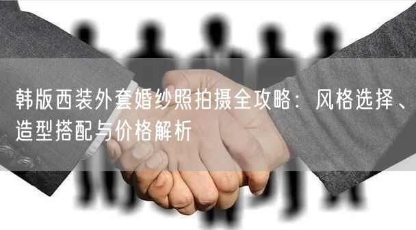 韩版西装外套婚纱照拍摄全攻略：风格选择、造型搭配与价格解析