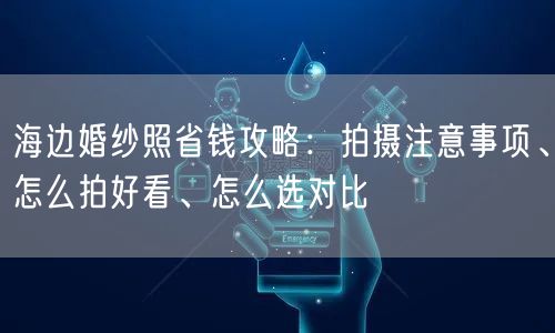 海边婚纱照省钱攻略：拍摄注意事项、怎么拍好看、怎么选对比