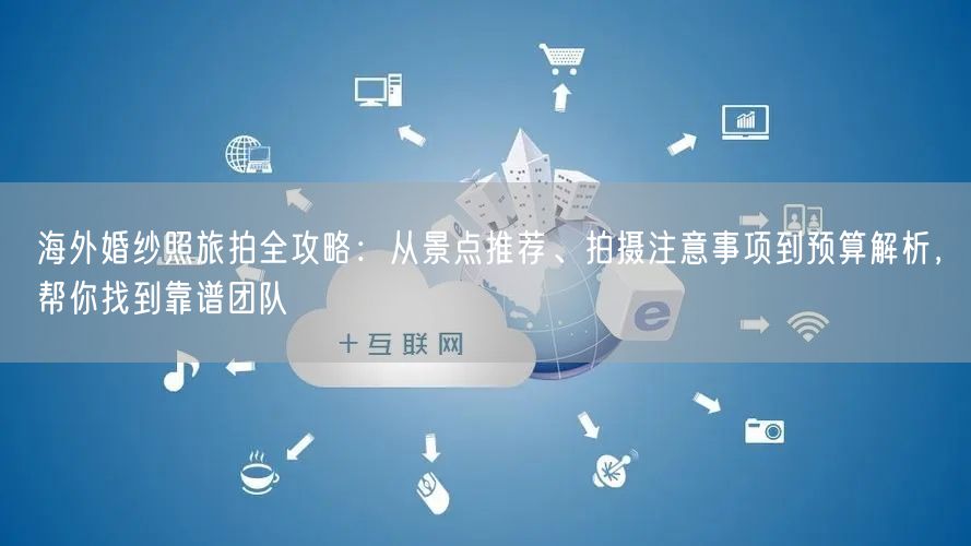 海外婚纱照旅拍全攻略：从景点推荐、拍摄注意事项到预算解析，帮你找到靠谱团队