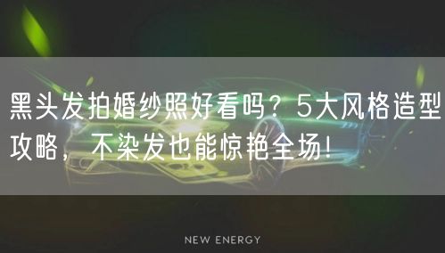 黑头发拍婚纱照好看吗？5大风格造型攻略，不染发也能惊艳全场！