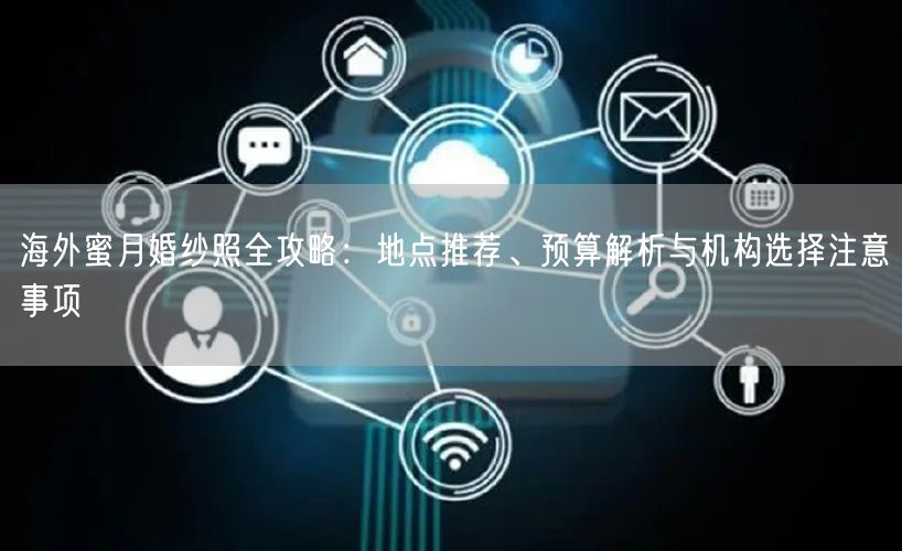 海外蜜月婚纱照全攻略：地点推荐、预算解析与机构选择注意事项