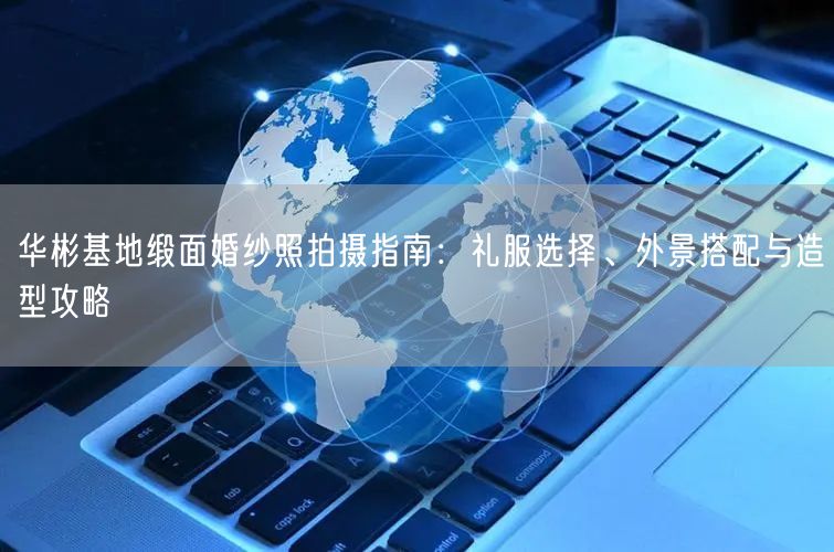 华彬基地缎面婚纱照拍摄指南:礼服选择、外景搭配与造型攻略