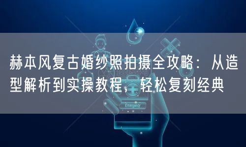 赫本风复古婚纱照拍摄全攻略：从造型解析到实操教程，轻松复刻经典