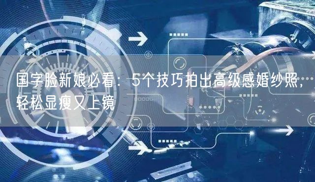国字脸新娘必看：5个技巧拍出高级感婚纱照，轻松显瘦又上镜