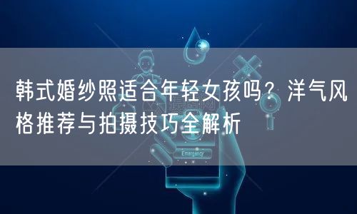 韩式婚纱照适合年轻女孩吗？洋气风格推荐与拍摄技巧全解析