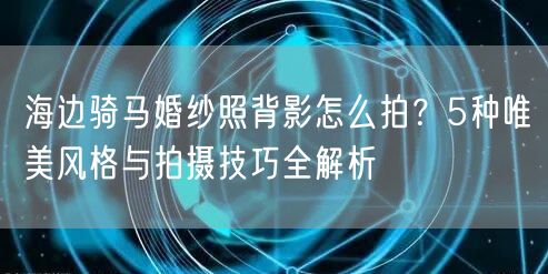 海边骑马婚纱照背影怎么拍？5种唯美风格与拍摄技巧全解析