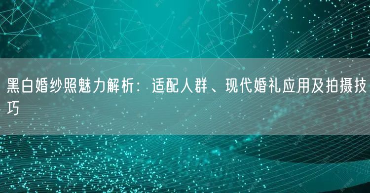 黑白婚纱照魅力解析：适配人群、现代婚礼应用及拍摄技巧