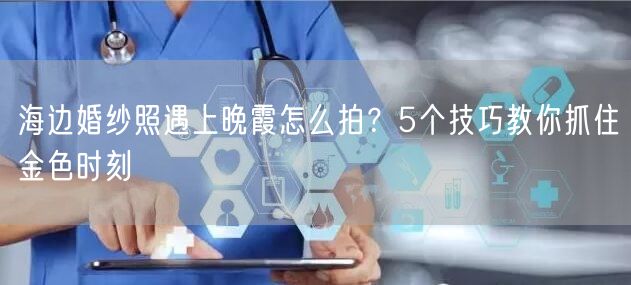 海边婚纱照遇上晚霞怎么拍？5个技巧教你抓住金色时刻
