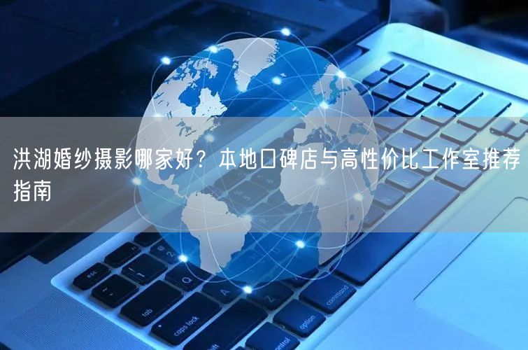 洪湖婚纱摄影哪家好？本地口碑店与高性价比工作室推荐指南