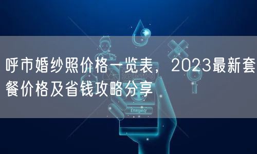 呼市婚纱照价格一览表，2023最新套餐价格及省钱攻略分享