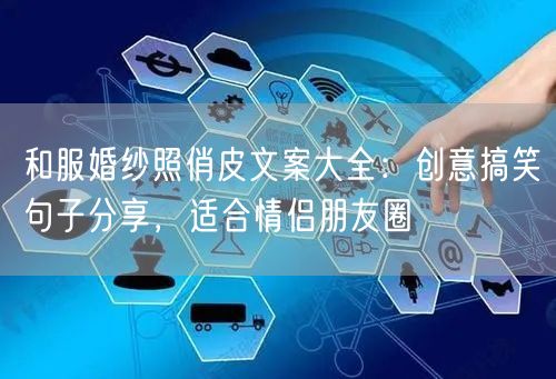 和服婚纱照俏皮文案大全：创意搞笑句子分享，适合情侣朋友圈