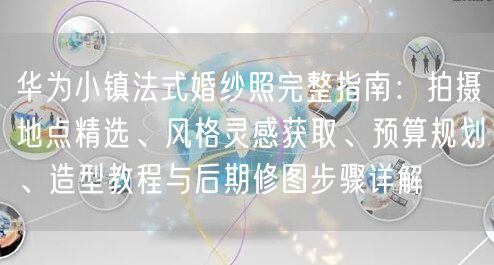 华为小镇法式婚纱照完整指南:拍摄地点精选、风格灵感获取、预算规划、造型教程与后期修图步骤详解