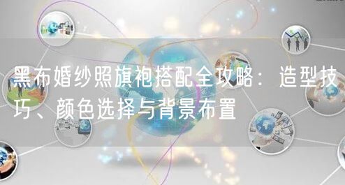 黑布婚纱照旗袍搭配全攻略：造型技巧、颜色选择与背景布置
