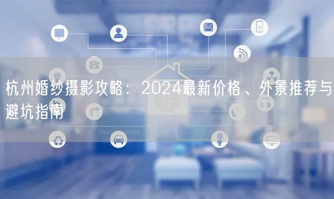 杭州婚纱摄影攻略：2024最新价格、外景推荐与避坑指南