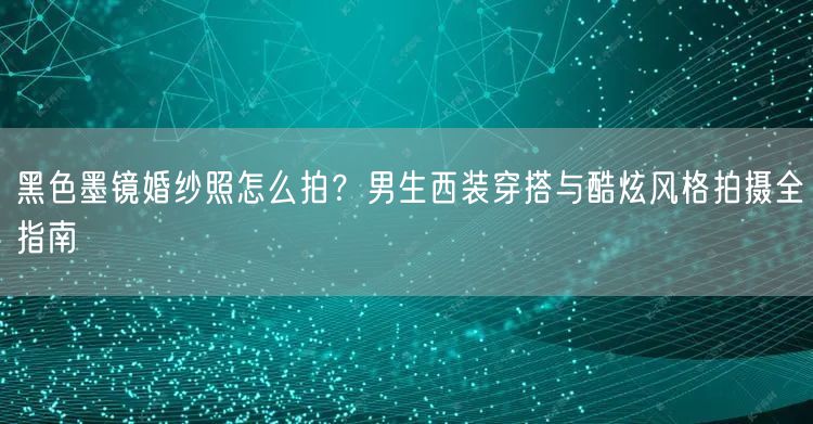 黑色墨镜婚纱照怎么拍？男生西装穿搭与酷炫风格拍摄全指南