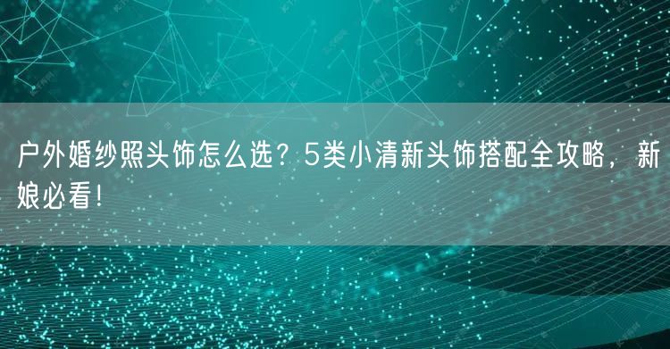 户外婚纱照头饰怎么选?5类小清新头饰搭配全攻略,新娘必看!