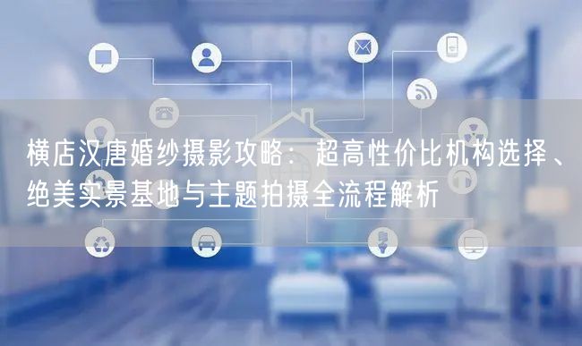 横店汉唐婚纱摄影攻略：超高性价比机构选择、绝美实景基地与主题拍摄全流程解析