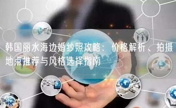 韩国丽水海边婚纱照攻略：价格解析、拍摄地点推荐与风格选择指南