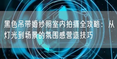 黑色吊带婚纱照室内拍摄全攻略：从灯光到场景的氛围感营造技巧