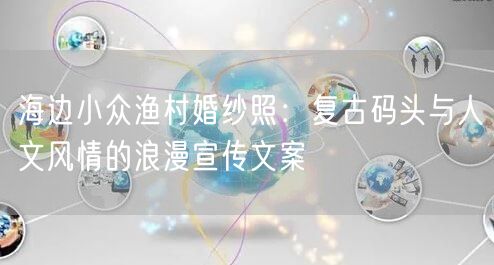 海边小众渔村婚纱照：复古码头与人文风情的浪漫宣传文案