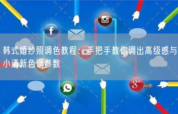 韩式婚纱照调色教程：手把手教你调出高级感与小清新色调参数