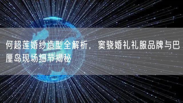 何超莲婚纱造型全解析，窦骁婚礼礼服品牌与巴厘岛现场细节揭秘