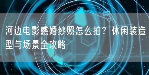 河边电影感婚纱照怎么拍？休闲装造型与场景全攻略