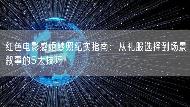 红色电影感婚纱照纪实指南：从礼服选择到场景叙事的5大技巧