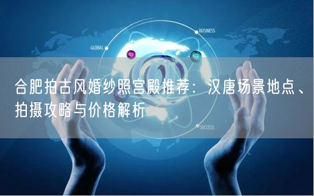 合肥拍古风婚纱照宫殿推荐：汉唐场景地点、拍摄攻略与价格解析