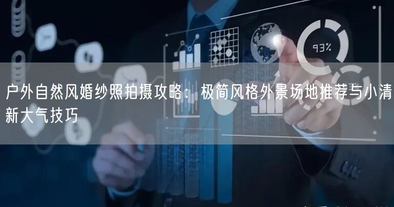 户外自然风婚纱照拍摄攻略:极简风格外景场地推荐与小清新大气技巧